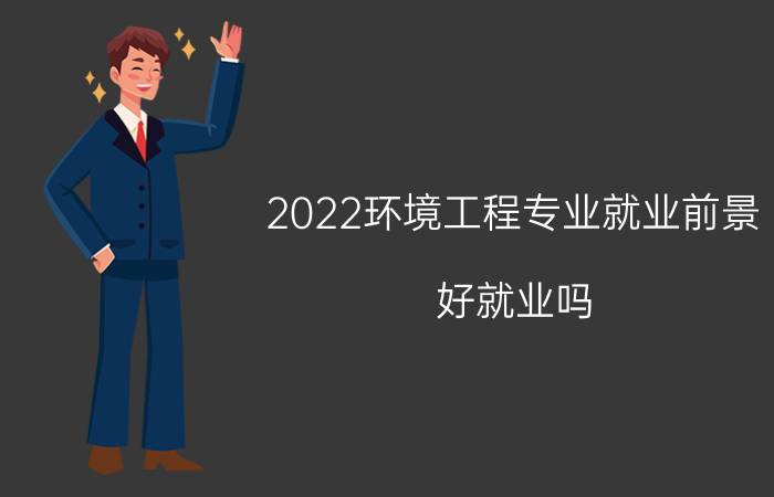 2022环境工程专业就业前景 好就业吗